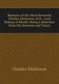 Remains of the Most Reverend Charles Dickinson, D.D., Lord Bishop of Meath: Being a Selection from His Sermons and Tracts