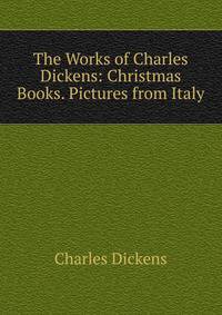 The Works of Charles Dickens: Christmas Books. Pictures from Italy