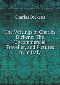 The Writings of Charles Dickens: The Uncommercial Traveller, and Pictures from Italy