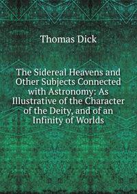 The Sidereal Heavens and Other Subjects Connected with Astronomy: As Illustrative of the Character of the Deity, and of an Infinity of Worlds