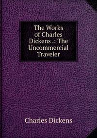 The Works of Charles Dickens .: The Uncommercial Traveler