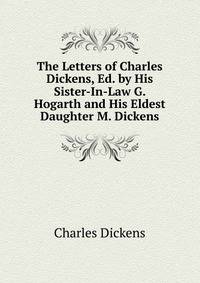 The Letters of Charles Dickens, Ed. by His Sister-In-Law G. Hogarth and His Eldest Daughter M. Dickens.