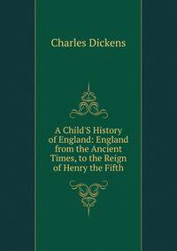 A Child'S History of England: England from the Ancient Times, to the Reign of Henry the Fifth