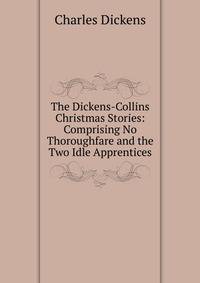 The Dickens-Collins Christmas Stories: Comprising No Thoroughfare and the Two Idle Apprentices