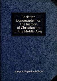 Christian iconography ; or, the history of Christian art in the Middle Ages