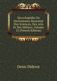 Encyclopedie Ou Dictionnaire Raisonne Des Sciences, Des Arts Et Des Metiers, Volume 15 (French Edition)