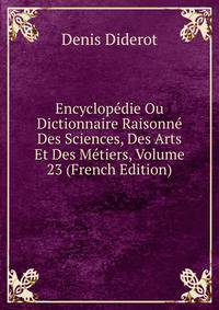 Encyclopedie Ou Dictionnaire Raisonne Des Sciences, Des Arts Et Des Metiers, Volume 23 (French Edition)