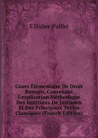 Cours ?l?mentaire De Droit Romain, Contenant L'explication M?thodique Des Institutes De Justinien Et Des Principaux Textes Classiques (French Edition)