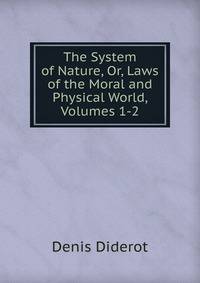 The System of Nature, Or, Laws of the Moral and Physical World, Volumes 1-2