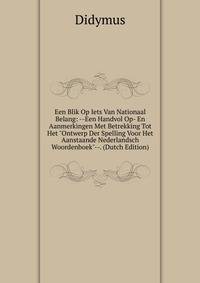 Een Blik Op Iets Van Nationaal Belang: --Een Handvol Op- En Aanmerkingen Met Betrekking Tot Het "Ontwerp Der Spelling Voor Het Aanstaande Nederlandsch Woordenboek"--. (Dutch Edition)