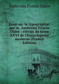 Essai sur la typographie: par m. Ambroise Firmin Didot : extrait du tome XXVI de l'Encyclopedie moderne (French Edition)