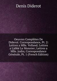 Oeuvres Compl?tes De Diderot: Correspondance, Pt. 2: Lettres a Mlle. Volland; Lettres a L'abb? Le Monnier; Lettres a Mlle. Jodin; Correspondance G?n?rale, Pt. 1 (French Edition)