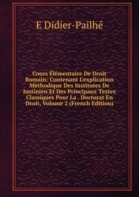 Cours ?l?mentaire De Droit Romain: Contenant L'explication M?thodique Des Institutes De Justinien Et Des Principaux Textes Classiques Pour La . Doctorat En Droit, Volume 2 (French Edition)