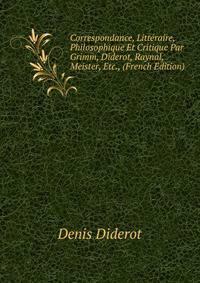 Correspondance, Litteraire, Philosophique Et Critique Par Grimm, Diderot, Raynal, Meister, Etc., (French Edition)