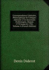 Correspondance Litt?raire, Philosophique Et Critique: Adress?e a Un Souverain D'allemagne, Depuis 1770 Jusqu'en 1782, Volume 4 (French Edition)