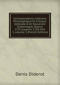 Correspondance Litt?raire, Philosophique Et Critique: Adress?e ? Un Souverain D'allemagne, Depuis 1753 Jusqu'en 1769, Part 2, volume 1 (French Edition)