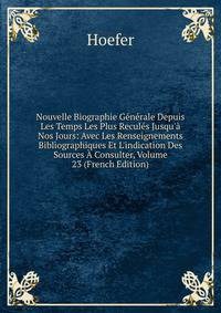 Nouvelle Biographie G?n?rale Depuis Les Temps Les Plus Recul?s Jusqu'? Nos Jours: Avec Les Renseignements Bibliographiques Et L'indication Des Sources ? Consulter, Volume 23 (French Edition)