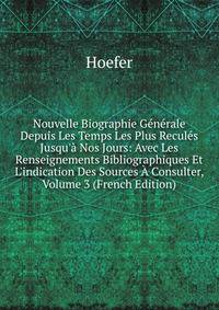 Nouvelle Biographie G?n?rale Depuis Les Temps Les Plus Recul?s Jusqu'? Nos Jours: Avec Les Renseignements Bibliographiques Et L'indication Des Sources ? Consulter, Volume 3 (French Edition)