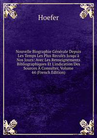 Nouvelle Biographie G?n?rale Depuis Les Temps Les Plus Recul?s Jusqu'? Nos Jours: Avec Les Renseignements Bibliographiques Et L'indication Des Sources ? Consulter, Volume 44 (French Edition)