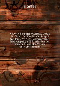 Nouvelle Biographie G?n?rale Depuis Les Temps Les Plus Recul?s Jusqu'? Nos Jours: Avec Les Renseignements Bibliographiques Et L'indication Des Sources ? Consulter, Volume 45 (French Edition)