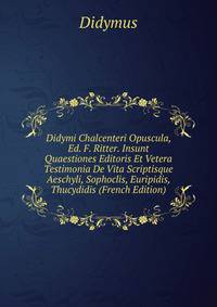 Didymi Chalcenteri Opuscula, Ed. F. Ritter. Insunt Quaestiones Editoris Et Vetera Testimonia De Vita Scriptisque Aeschyli, Sophoclis, Euripidis, Thucydidis (French Edition)