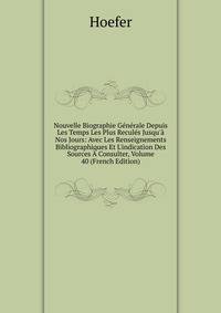 Nouvelle Biographie G?n?rale Depuis Les Temps Les Plus Recul?s Jusqu'? Nos Jours: Avec Les Renseignements Bibliographiques Et L'indication Des Sources ? Consulter, Volume 40 (French Edition)