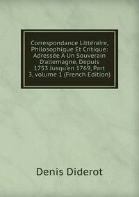 Correspondance Litt?raire, Philosophique Et Critique: Adress?e ? Un Souverain D'allemagne, Depuis 1753 Jusqu'en 1769, Part 3, volume 1 (French Edition)