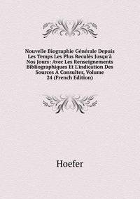 Nouvelle Biographie G?n?rale Depuis Les Temps Les Plus Recul?s Jusqu'? Nos Jours: Avec Les Renseignements Bibliographiques Et L'indication Des Sources ? Consulter, Volume 24 (French Edition)