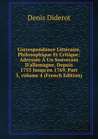 Correspondance Litt?raire, Philosophique Et Critique: Adress?e ? Un Souverain D'allemagne, Depuis 1753 Jusqu'en 1769, Part 3, volume 4 (French Edition)