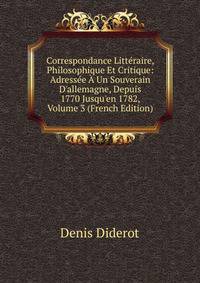 Correspondance Litt?raire, Philosophique Et Critique: Adress?e ? Un Souverain D'allemagne, Depuis 1770 Jusqu'en 1782, Volume 3 (French Edition)
