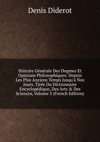 Histoire G?n?rale Des Dogmes Et Opinions Philosophiques: Depuis Les Plus Anciens Temps Jusqu'? Nos Jours. Tir?e Du Dictionnaire Encyclop?dique, Des Arts &amp; Des Sciences, Volume 3 (French Edition)