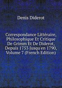 Correspondance Litt?raire, Philosophique Et Critique De Grimm Et De Diderot, Depuis 1753 Jusqu'en 1790, Volume 7 (French Edition)