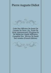 Code Des Officiers De Sant? De L'arm?e De Terre: Ou, Trait? De Droit Administratif, D'hygiene Et De M?decine L?gale Militaires, Compl?t? Des . Service De Sant? Des Arm?es (French Edition)