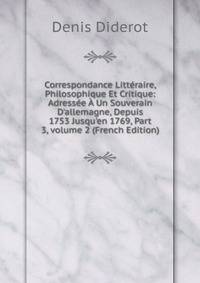 Correspondance Litt?raire, Philosophique Et Critique: Adress?e ? Un Souverain D'allemagne, Depuis 1753 Jusqu'en 1769, Part 3, volume 2 (French Edition)