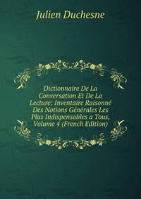 Dictionnaire De La Conversation Et De La Lecture: Inventaire Raisonne Des Notions Generales Les Plus Indispensables a Tous, Volume 4 (French Edition)