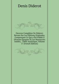 Oeuvres Completes De Diderot: Revues Sur Les Editions Originales, Comprenant Ce Qui a Ete Publie A Diverses Epoques Et Les Manuscrits Inedits, . Table Analytique, Volume 17 (French Edition)
