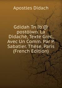 Gdidah Tn Ib'@ post?lwn. La Didach?, Texte Grec, Avec Un Comm. Par P. Sabatier. Th?se, Paris (French Edition)