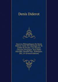 Oeuvres Philosphiques De Denis Diderot: Suite De L'Apologie De M. L'Abb? De Prades. Les J?suites Chass?s D'Espagne. Don Pablo Olavid?s. Pens?es Sur . Politiques. 285, 2 P (French Edition)
