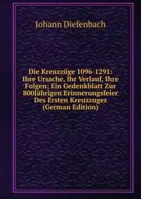 Die Kreuzzuge 1096-1291: Ihre Ursache, Ihr Verlauf, Ihre Folgen; Ein Gedenkblatt Zur 800Jahrigen Erinnerungsfeier Des Ersten Kreuzzuges (German Edition)