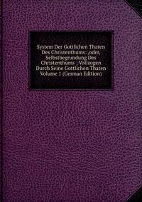 System Der Gottlichen Thaten Des Christenthums: ,oder, Selbstbegrundung Des Christenthums ; Vollzogen Durch Seine Gottlichen Thaten Volume 1 (German Edition)