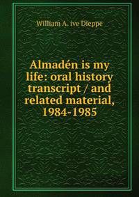 Almaden is my life: oral history transcript / and related material, 1984-1985