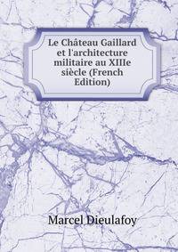 Le Ch?teau Gaillard et l'architecture militaire au XIIIe si?cle (French Edition)
