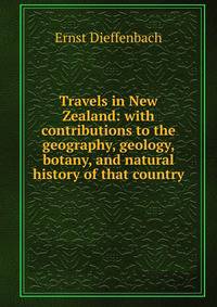 Travels in New Zealand: with contributions to the geography, geology, botany, and natural history of that country
