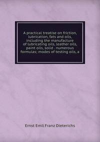 A practical treatise on friction, lubrication, fats and oils, including the manufacture of lubricating oils, leather oils, paint oils, solid . numerous formulas; modes of testing oils, a