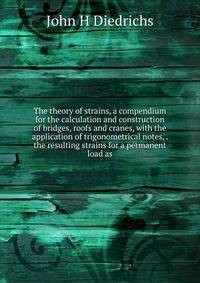 The theory of strains, a compendium for the calculation and construction of bridges, roofs and cranes, with the application of trigonometrical notes, . the resulting strains for a permanent load as