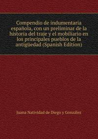Compendio de indumentaria espanola, con un preliminar de la historia del traje y el mobiliario en los principales pueblos de la antiguedad (Spanish Edition)
