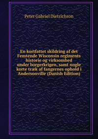 En kortfattet skildring af det Femtende Wisconsin regiments historie og virksomhed under borgerkrigen, samt nogle korte tr?k af fangernes ophold i Andersonville (Danish Edition)