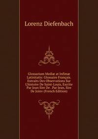 Glossarium Medi? at Infim? Latinitatis: Glossaire Fran?ais. Extraits Des Observations Sur L'histoire De Saint-Louis, Escrite Par Jean Sire De . Par Jean, Sire De Joinv (French Edition)