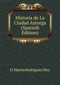 Historia de La Ciudad Astorga (Spanish Edition)