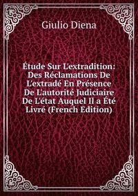 ?tude Sur L'extradition: Des R?clamations De L'extrad? En Pr?sence De L'autorit? Judiciaire De L'?tat Auquel Il a ?t? Livr? (French Edition)